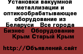 Установки вакуумной металлизации и оптикообрабатывающее оборудование из Беларуси - Все города Бизнес » Оборудование   . Крым,Старый Крым